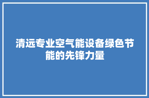 清远专业空气能设备绿色节能的先锋力量 汽车维修