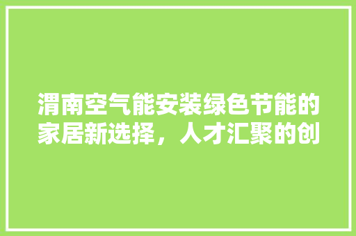 渭南空气能安装绿色节能的家居新选择，人才汇聚的创业平台
