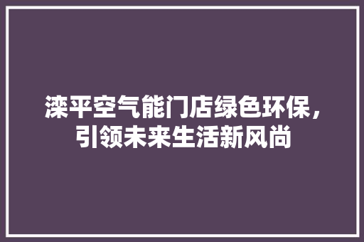 滦平空气能门店绿色环保，引领未来生活新风尚