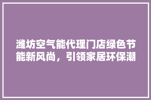潍坊空气能代理门店绿色节能新风尚，引领家居环保潮流