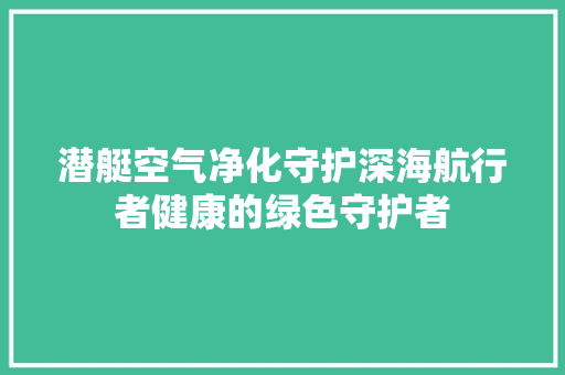 潜艇空气净化守护深海航行者健康的绿色守护者