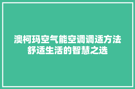 澳柯玛空气能空调调适方法舒适生活的智慧之选 厨房维修