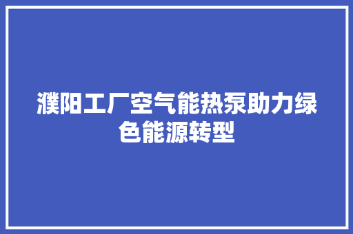 濮阳工厂空气能热泵助力绿色能源转型 厨房维修