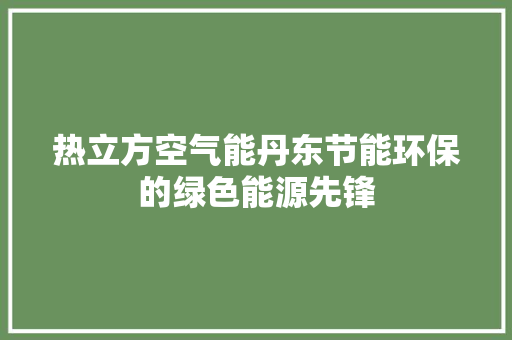 热立方空气能丹东节能环保的绿色能源先锋 家电维修