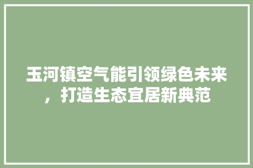 玉河镇空气能引领绿色未来，打造生态宜居新典范
