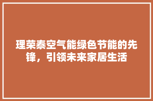 理荣泰空气能绿色节能的先锋，引领未来家居生活