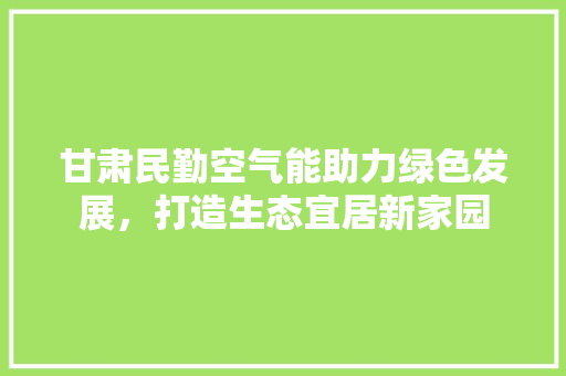 甘肃民勤空气能助力绿色发展，打造生态宜居新家园