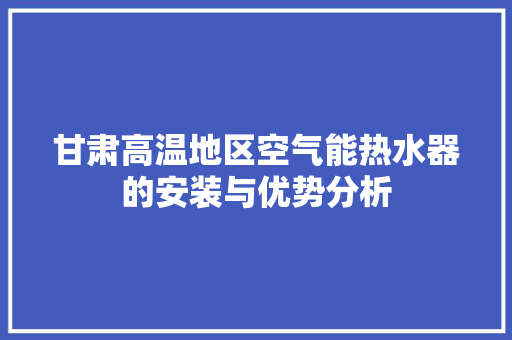 甘肃高温地区空气能热水器的安装与优势分析