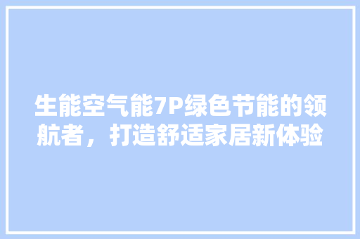 生能空气能7P绿色节能的领航者，打造舒适家居新体验