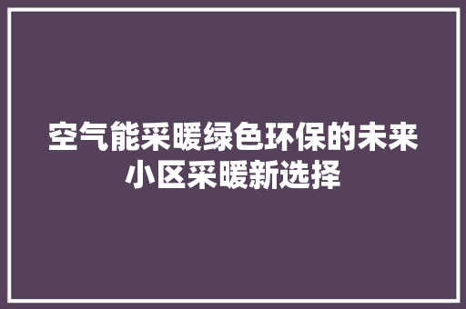 空气能采暖绿色环保的未来小区采暖新选择 家电维修