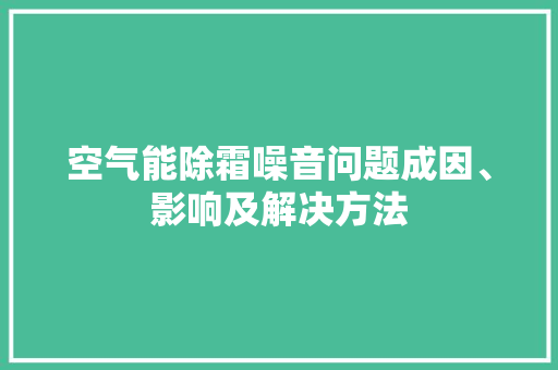 空气能除霜噪音问题成因、影响及解决方法 墙体维修