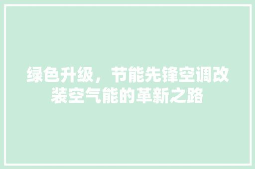 绿色升级，节能先锋空调改装空气能的革新之路 综合便民