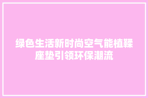 绿色生活新时尚空气能植鞣座垫引领环保潮流 综合便民