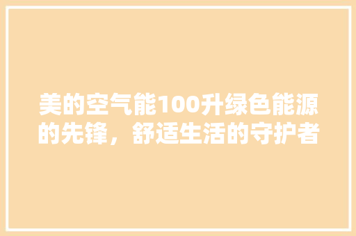 美的空气能100升绿色能源的先锋，舒适生活的守护者 家电维修