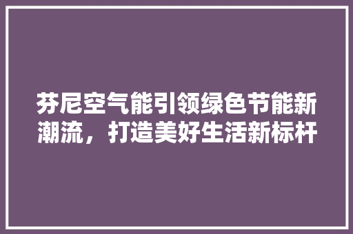 芬尼空气能引领绿色节能新潮流，打造美好生活新标杆