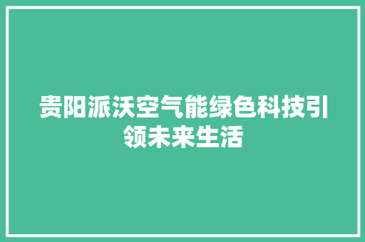 贵阳派沃空气能绿色科技引领未来生活