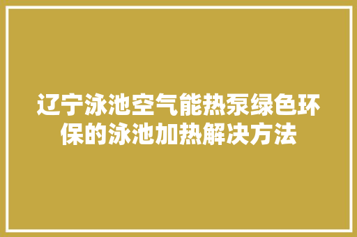辽宁泳池空气能热泵绿色环保的泳池加热解决方法
