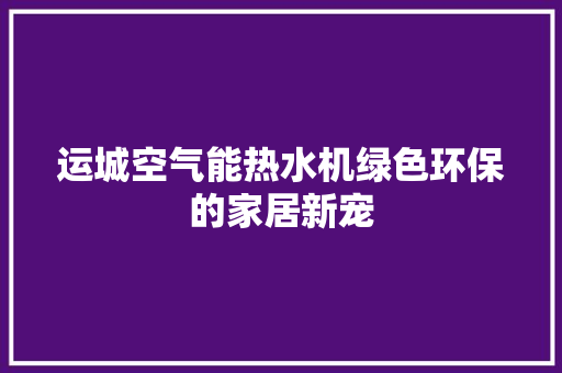运城空气能热水机绿色环保的家居新宠
