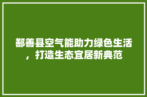 鄯善县空气能助力绿色生活，打造生态宜居新典范 综合便民