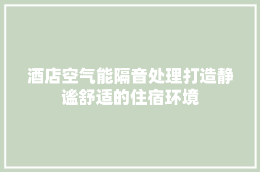 酒店空气能隔音处理打造静谧舒适的住宿环境 家电维修
