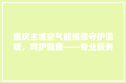 重庆主城空气能维修守护温暖，呵护健康——专业服务，绿色生活 墙体维修