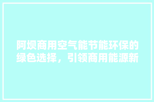 阿坝商用空气能节能环保的绿色选择，引领商用能源新潮流