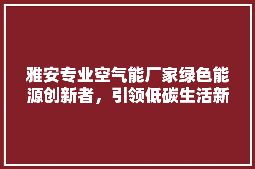 雅安专业空气能厂家绿色能源创新者，引领低碳生活新风尚