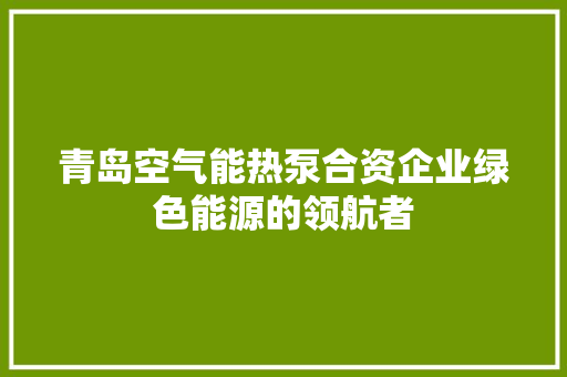 青岛空气能热泵合资企业绿色能源的领航者