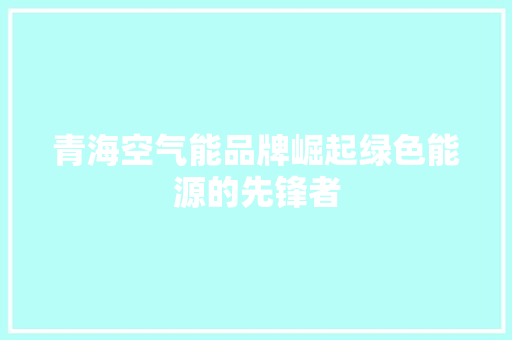 青海空气能品牌崛起绿色能源的先锋者