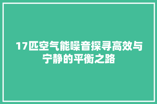 17匹空气能噪音探寻高效与宁静的平衡之路 厨房维修