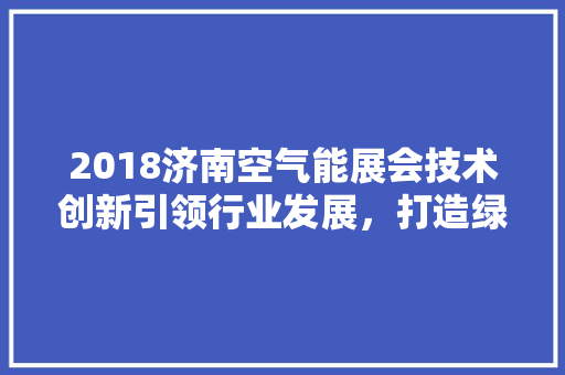 2018济南空气能展会技术创新引领行业发展，打造绿色节能新篇章 厨房维修
