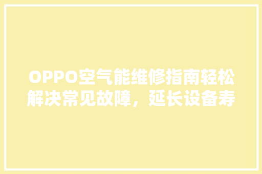 OPPO空气能维修指南轻松解决常见故障，延长设备寿命 墙体维修
