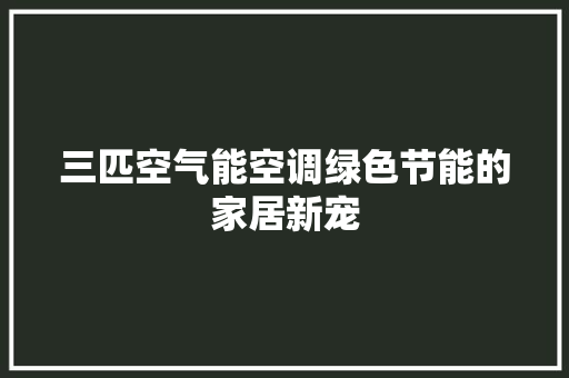 三匹空气能空调绿色节能的家居新宠