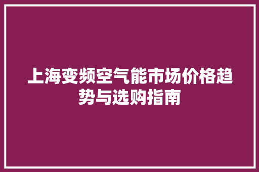 上海变频空气能市场价格趋势与选购指南 综合便民