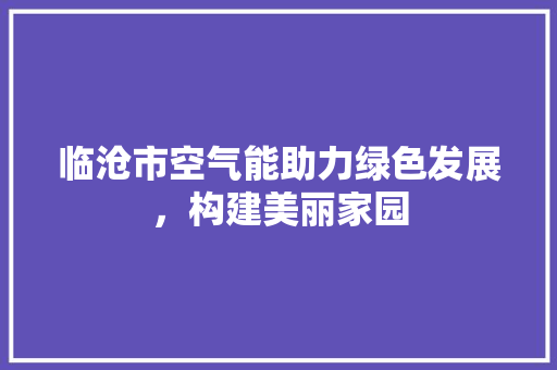 临沧市空气能助力绿色发展，构建美丽家园 综合便民