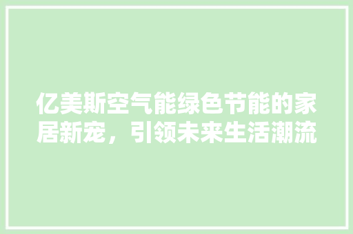 亿美斯空气能绿色节能的家居新宠，引领未来生活潮流 综合便民