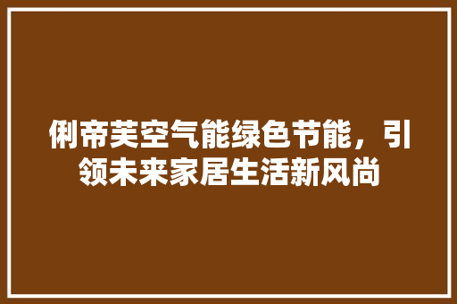 俐帝芙空气能绿色节能，引领未来家居生活新风尚