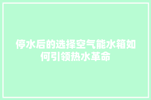 停水后的选择空气能水箱如何引领热水革命 家电维修