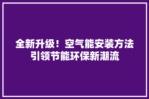 全新升级！空气能安装方法引领节能环保新潮流 厨房维修
