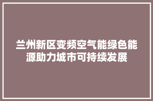 兰州新区变频空气能绿色能源助力城市可持续发展