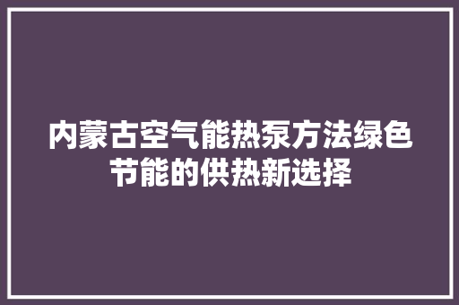 内蒙古空气能热泵方法绿色节能的供热新选择 综合便民