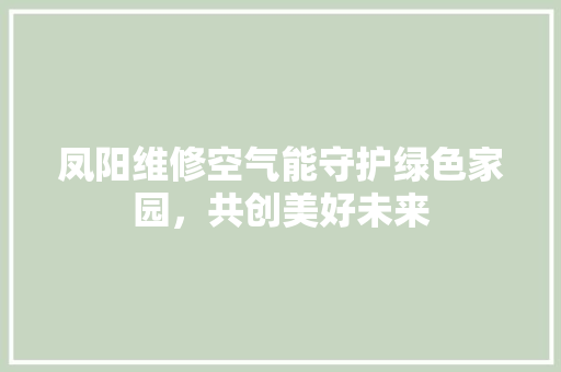 凤阳维修空气能守护绿色家园，共创美好未来 综合便民