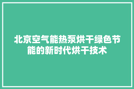 北京空气能热泵烘干绿色节能的新时代烘干技术 综合便民