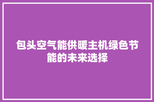 包头空气能供暖主机绿色节能的未来选择 厨房维修