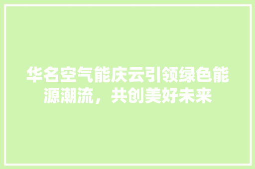 华名空气能庆云引领绿色能源潮流，共创美好未来 综合便民