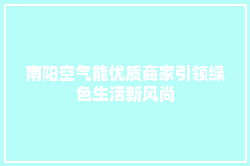 南阳空气能优质商家引领绿色生活新风尚