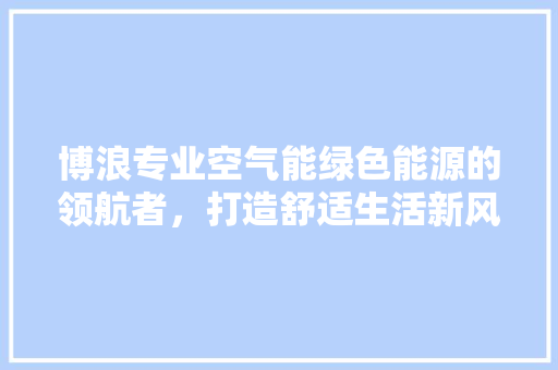 博浪专业空气能绿色能源的领航者，打造舒适生活新风尚