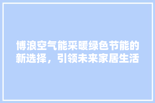 博浪空气能采暖绿色节能的新选择，引领未来家居生活