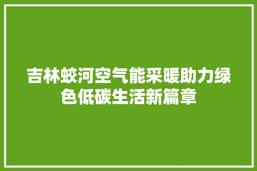 吉林蛟河空气能采暖助力绿色低碳生活新篇章 厨房维修