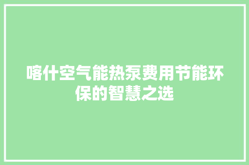 喀什空气能热泵费用节能环保的智慧之选 综合便民